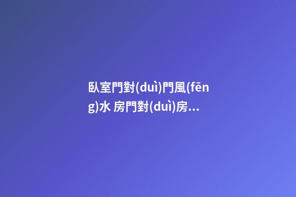 臥室門對(duì)門風(fēng)水 房門對(duì)房門風(fēng)水化解